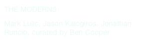 THE MODERNS
Mark Lulic, Jason Kalogiros, Jonathan Runcio, curated by Ben Cooper 