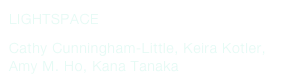 LIGHTSPACE
Cathy Cunningham-Little, Keira Kotler, Amy M. Ho, Kana Tanaka