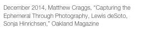 December 2014, Matthew Craggs, “Capturing the Ephemeral Through Photography, Lewis deSoto, Sonja Hinrichsen,” Oakland Magazine