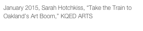 January 2015, Sarah Hotchkiss, “Take the Train to Oakland’s Art Boom,” KQED ARTS